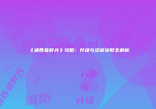《波西亚时光》攻略：升级与资源获取全解析