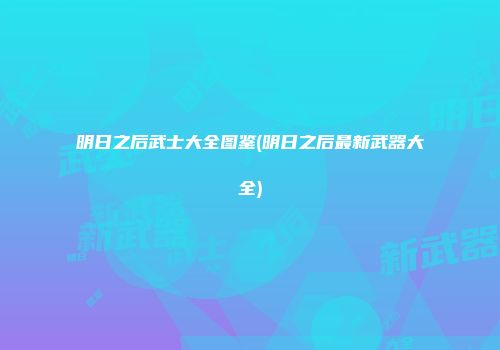 明日之后武士大全图鉴(明日之后最新武器大全)
