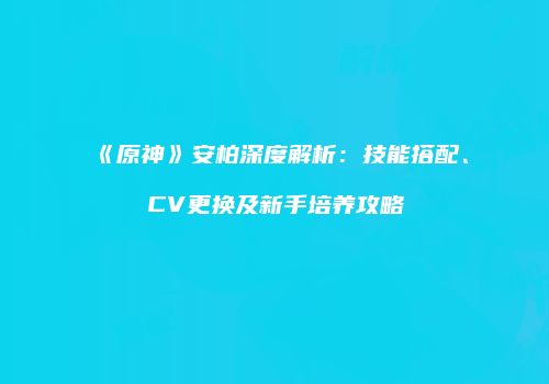 《原神》安柏深度解析：技能搭配、CV更换及新手培养攻略