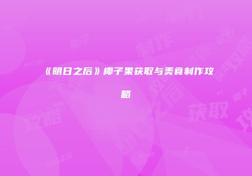 《明日之后》椰子果获取与美食制作攻略