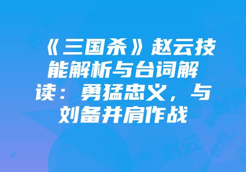 《三国杀》赵云技能解析与台词解读：勇猛忠义，与刘备并肩作战