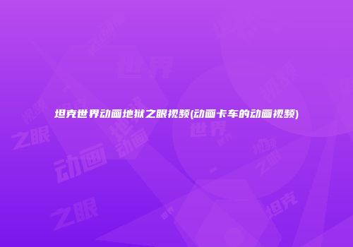 坦克世界动画地狱之眼视频(动画卡车的动画视频)