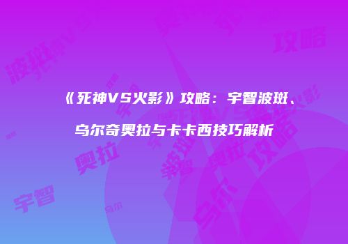 《死神VS火影》攻略：宇智波斑、乌尔奇奥拉与卡卡西技巧解析
