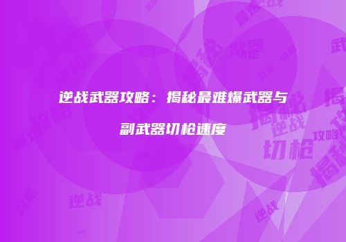 逆战武器攻略：揭秘最难爆武器与副武器切枪速度