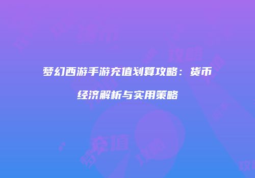梦幻西游手游充值划算攻略：货币经济解析与实用策略
