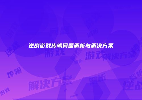 逆战游戏传输问题解析与解决方案