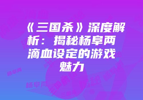 《三国杀》深度解析：揭秘杨阜两滴血设定的游戏魅力