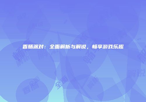 香肠派对：全面解析与解说，畅享游戏乐趣