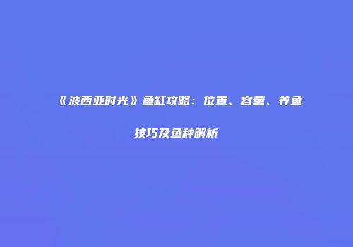《波西亚时光》鱼缸攻略：位置、容量、养鱼技巧及鱼种解析