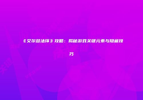 《艾尔登法环》攻略：揭秘游戏关键元素与隐藏技巧