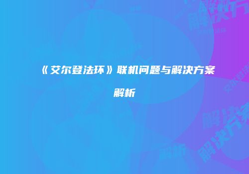 《艾尔登法环》联机问题与解决方案解析