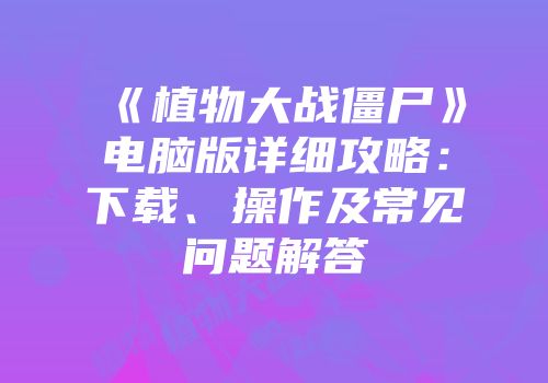 《植物大战僵尸》电脑版详细攻略：下载、操作及常见问题解答