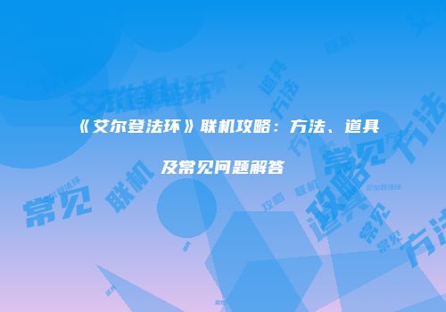 《艾尔登法环》联机攻略：方法、道具及常见问题解答
