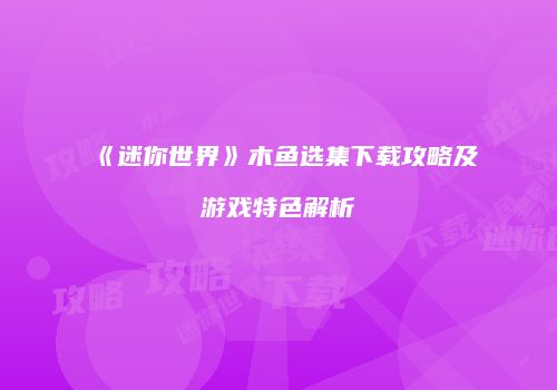 《迷你世界》木鱼选集下载攻略及游戏特色解析