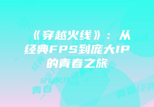 《穿越火线》：从经典FPS到庞大IP的青春之旅