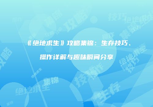 《绝地求生》攻略集锦：生存技巧、操作详解与趣味瞬间分享