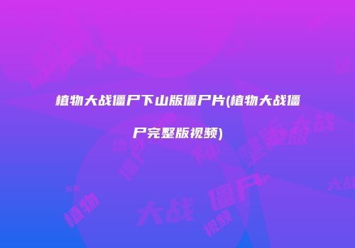 植物大战僵尸下山版僵尸片(植物大战僵尸完整版视频)