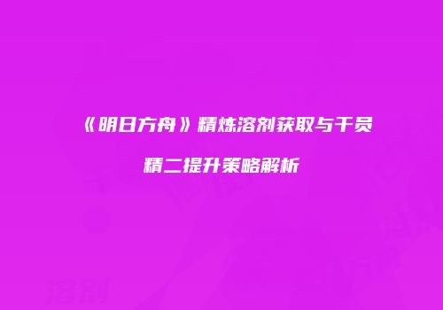 《明日方舟》精炼溶剂获取与干员精二提升策略解析
