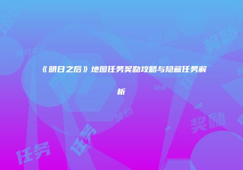 《明日之后》地图任务奖励攻略与隐藏任务解析