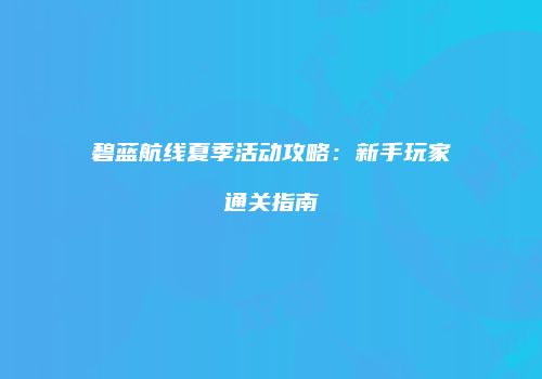 碧蓝航线夏季活动攻略：新手玩家通关指南