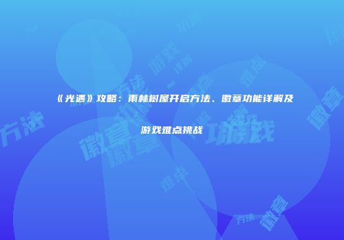 《光遇》攻略：雨林树屋开启方法、徽章功能详解及游戏难点挑战