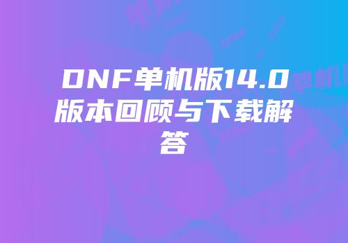 DNF单机版14.0版本回顾与下载解答
