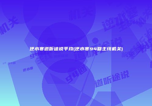 逆水寒道听途说平均(逆水寒94回主线机关)