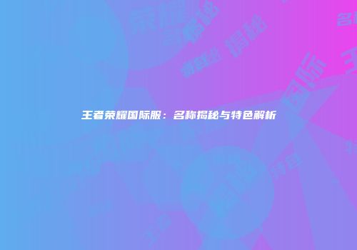 王者荣耀国际服：名称揭秘与特色解析