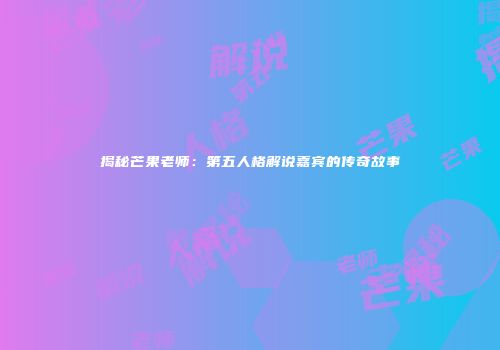 揭秘芒果老师：第五人格解说嘉宾的传奇故事