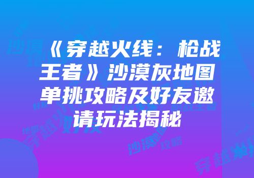 《穿越火线：枪战王者》沙漠灰地图单挑攻略及好友邀请玩法揭秘