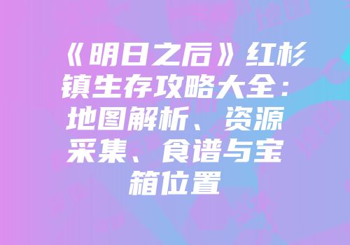 《明日之后》红杉镇生存攻略大全：地图解析、资源采集、食谱与宝箱位置