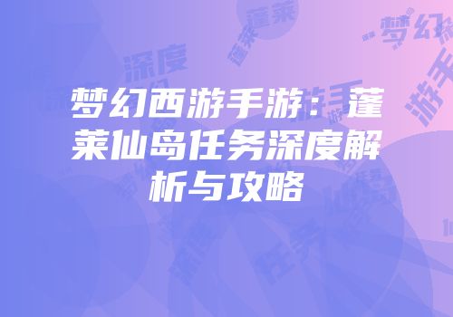 梦幻西游手游：蓬莱仙岛任务深度解析与攻略