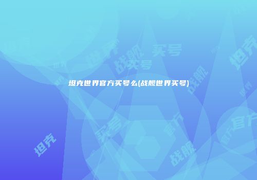 坦克世界官方买号么(战舰世界买号)