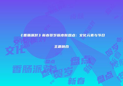 《香肠派对》新春贺岁版皮肤盘点：文化元素与节日主题融合
