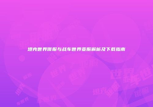 坦克世界俄服与战车世界亚服解析及下载指南