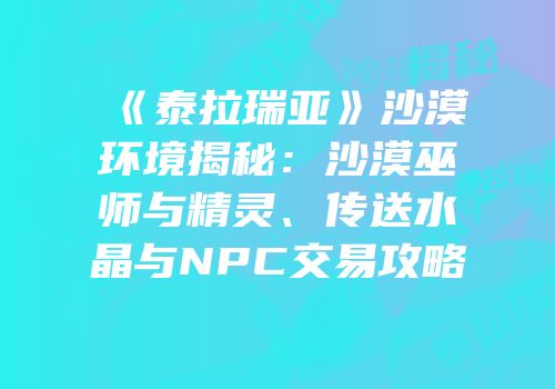 《泰拉瑞亚》沙漠环境揭秘：沙漠巫师与精灵、传送水晶与NPC交易攻略