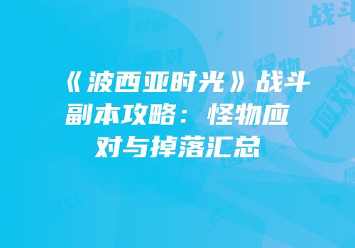 《波西亚时光》战斗副本攻略：怪物应对与掉落汇总