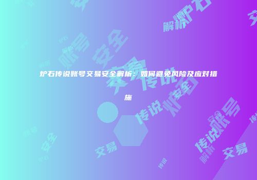 炉石传说账号交易安全解析：如何避免风险及应对措施