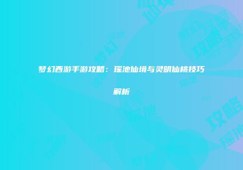 梦幻西游手游攻略：瑶池仙境与灵明仙桃技巧解析