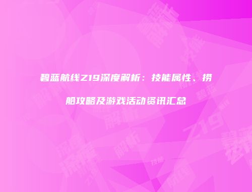 碧蓝航线Z19深度解析：技能属性、捞船攻略及游戏活动资讯汇总