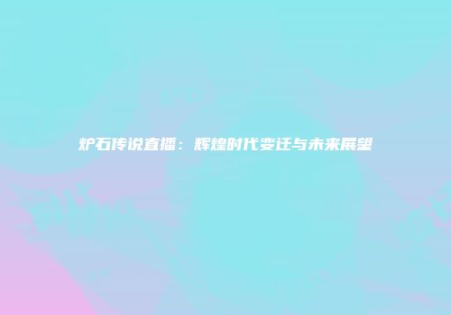炉石传说直播：辉煌时代变迁与未来展望