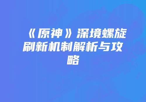 《原神》深境螺旋刷新机制解析与攻略