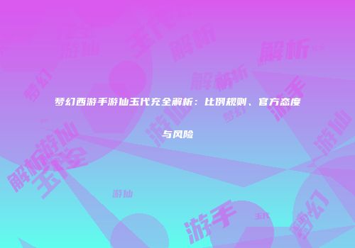梦幻西游手游仙玉代充全解析：比例规则、官方态度与风险