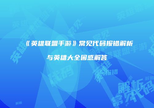 《英雄联盟手游》常见代码报错解析与英雄大全困惑解答
