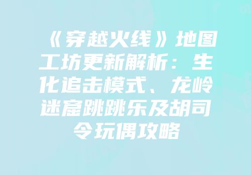 《穿越火线》地图工坊更新解析：生化追击模式、龙岭迷窟跳跳乐及胡司令玩偶攻略