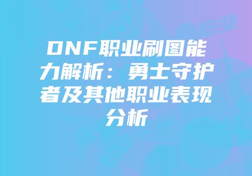 DNF职业刷图能力解析：勇士守护者及其他职业表现分析