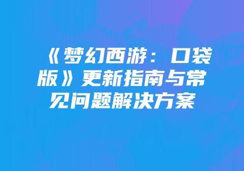 《梦幻西游：口袋版》更新指南与常见问题解决方案