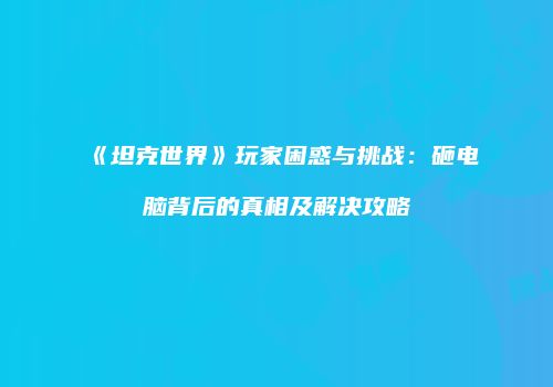 《坦克世界》玩家困惑与挑战：砸电脑背后的真相及解决攻略