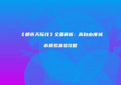 《都市天际线》全面解析：高自由度城市模拟体验攻略