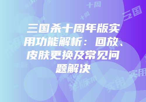 三国杀十周年版实用功能解析：回放、皮肤更换及常见问题解决